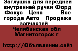 Заглушка для передней внутренней ручки Форд Фокус › Цена ­ 200 - Все города Авто » Продажа запчастей   . Челябинская обл.,Магнитогорск г.